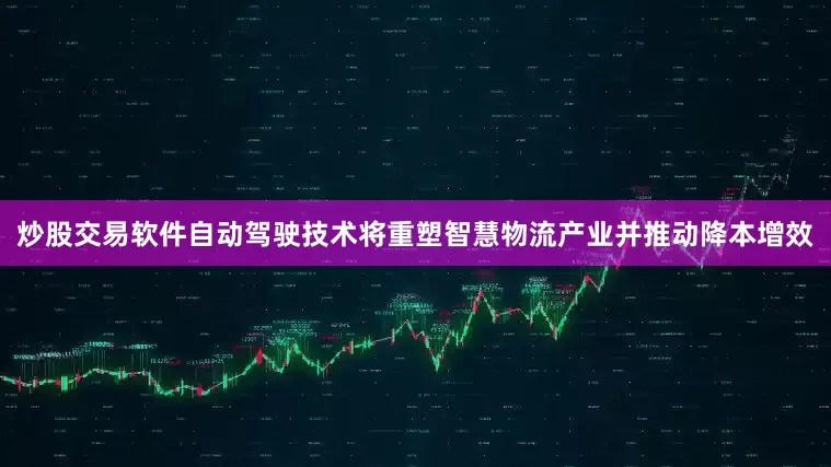炒股交易软件自动驾驶技术将重塑智慧物流产业并推动降本增效