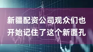 新疆配资公司观众们也开始记住了这个新面孔
