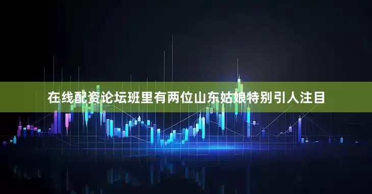 在线配资论坛班里有两位山东姑娘特别引人注目