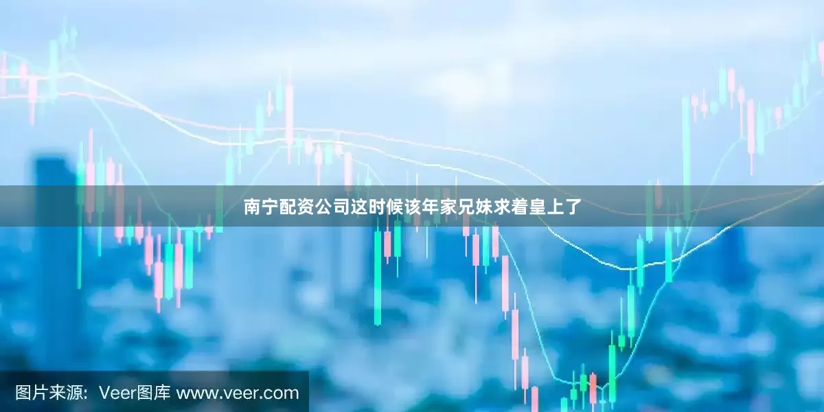 南宁配资公司这时候该年家兄妹求着皇上了