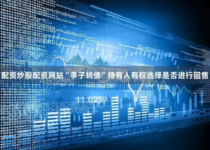 配资炒股配资网站“李子转债”持有人有权选择是否进行回售