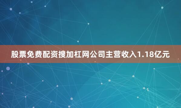 股票免费配资搜加杠网公司主营收入1.18亿元