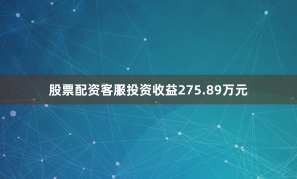 股票配资客服投资收益275.89万元