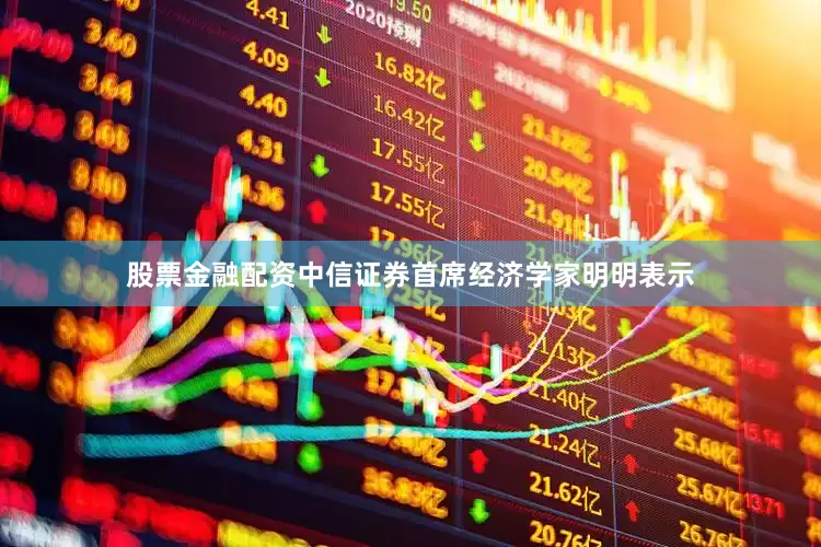 股票金融配资中信证券首席经济学家明明表示