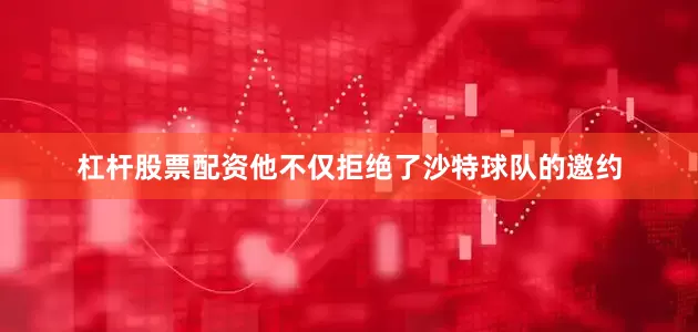 杠杆股票配资他不仅拒绝了沙特球队的邀约