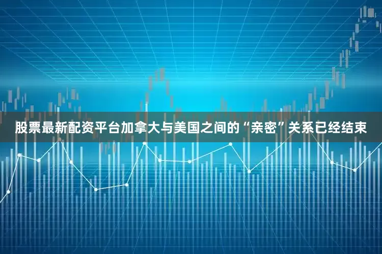 股票最新配资平台加拿大与美国之间的“亲密”关系已经结束