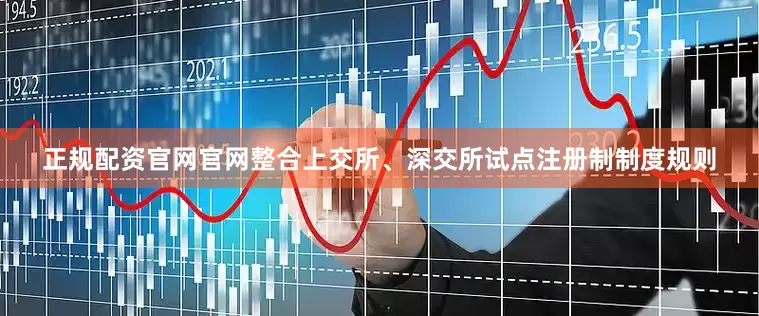 正规配资官网官网整合上交所、深交所试点注册制制度规则