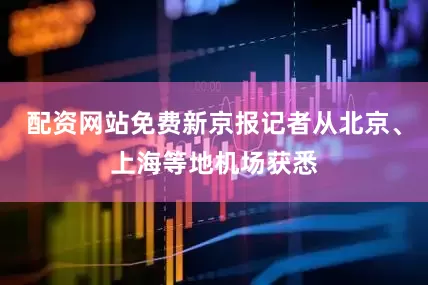 配资网站免费新京报记者从北京、上海等地机场获悉