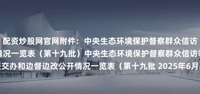 配资炒股网官网附件：中央生态环境保护督察群众信访举报交办和边督边改公开情况一览表（第十九批）中央生态环境保护督察群众信访举报交办和边督边改公开情况一览表（第十九批 2025年6月24日）（大众新闻记者 张文婷）