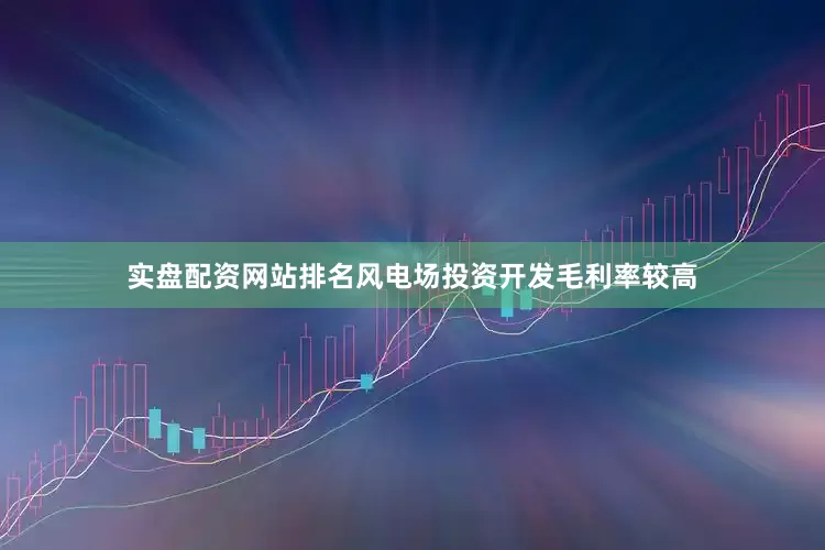 实盘配资网站排名风电场投资开发毛利率较高
