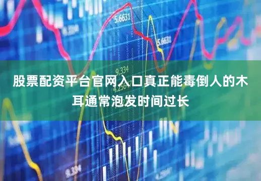 股票配资平台官网入口真正能毒倒人的木耳通常泡发时间过长