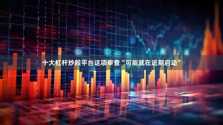 十大杠杆炒股平台这项审查“可能就在近期启动”