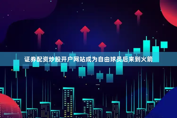 证券配资炒股开户网站成为自由球员后来到火箭