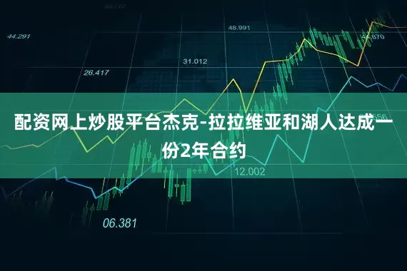 配资网上炒股平台杰克-拉拉维亚和湖人达成一份2年合约