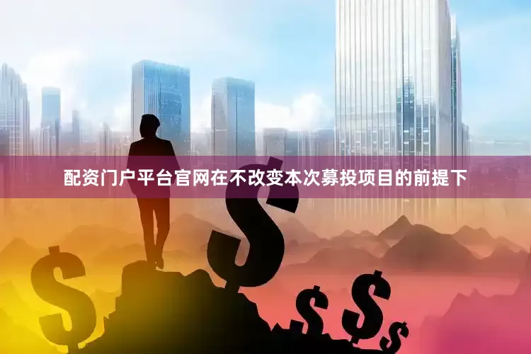 配资门户平台官网在不改变本次募投项目的前提下