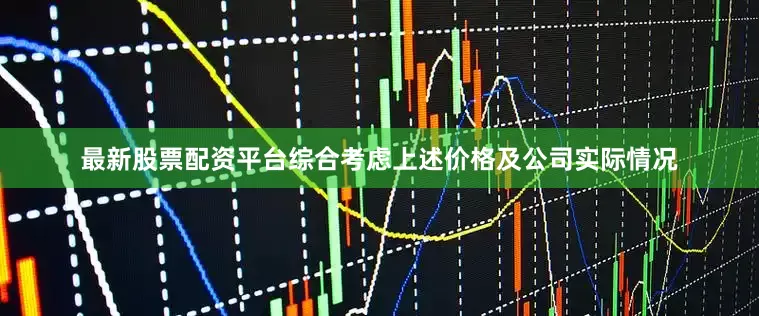 最新股票配资平台综合考虑上述价格及公司实际情况