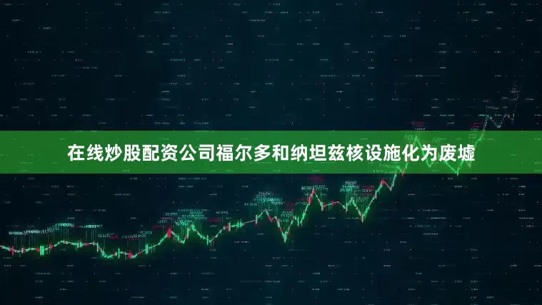 在线炒股配资公司福尔多和纳坦兹核设施化为废墟