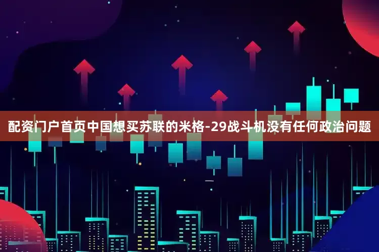 配资门户首页中国想买苏联的米格-29战斗机没有任何政治问题