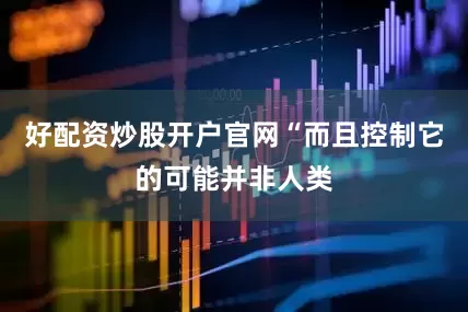 好配资炒股开户官网“而且控制它的可能并非人类