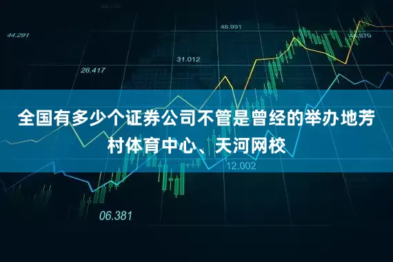 全国有多少个证券公司不管是曾经的举办地芳村体育中心、天河网校