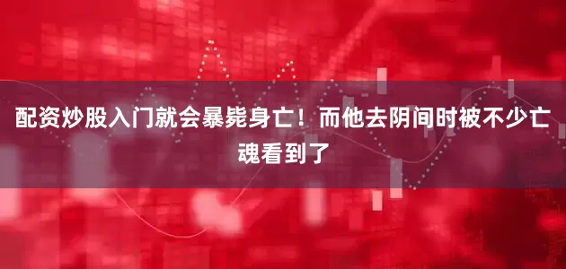 配资炒股入门就会暴毙身亡！而他去阴间时被不少亡魂看到了