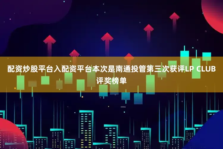 配资炒股平台入配资平台本次是南通投管第三次获评LP CLUB评奖榜单