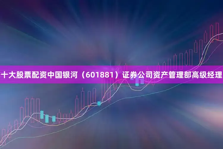 十大股票配资中国银河（601881）证券公司资产管理部高级经理