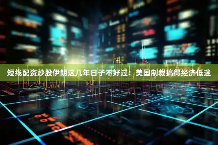 短线配资炒股伊朗这几年日子不好过：美国制裁搞得经济低迷