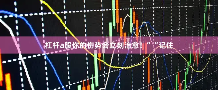 杠杆a股你的伤势会立刻治愈！”“记住