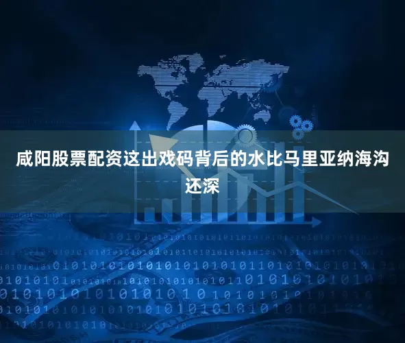 咸阳股票配资这出戏码背后的水比马里亚纳海沟还深