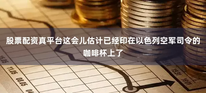 股票配资真平台这会儿估计已经印在以色列空军司令的咖啡杯上了