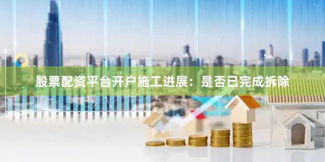 股票配资平台开户施工进展：是否已完成拆除