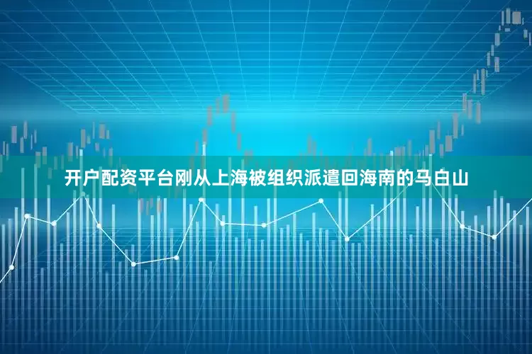 开户配资平台刚从上海被组织派遣回海南的马白山