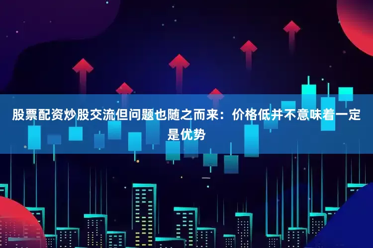 股票配资炒股交流但问题也随之而来：价格低并不意味着一定是优势