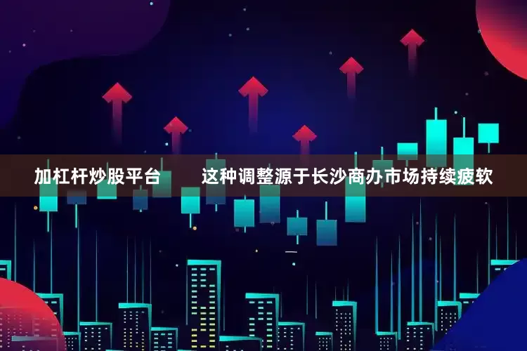 加杠杆炒股平台        这种调整源于长沙商办市场持续疲软