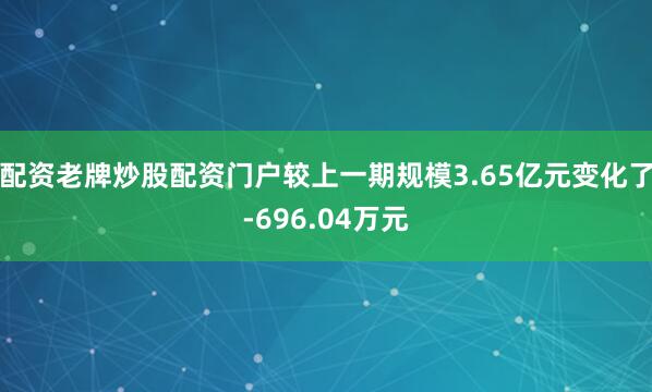 配资老牌炒股配资门户较上一期规模3.65亿元变化了-696.04万元