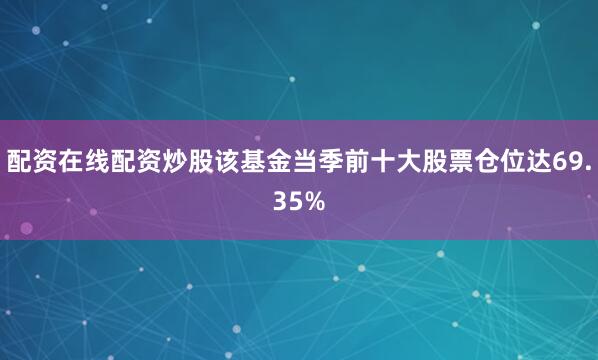 配资在线配资炒股该基金当季前十大股票仓位达69.35%