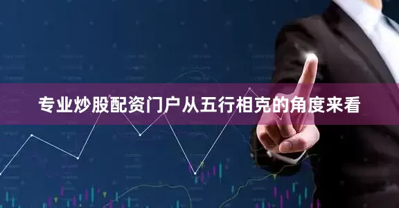 专业炒股配资门户从五行相克的角度来看