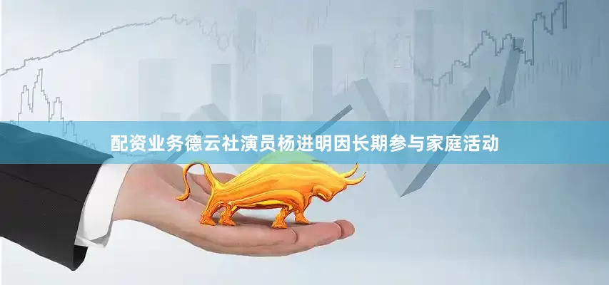 配资业务德云社演员杨进明因长期参与家庭活动