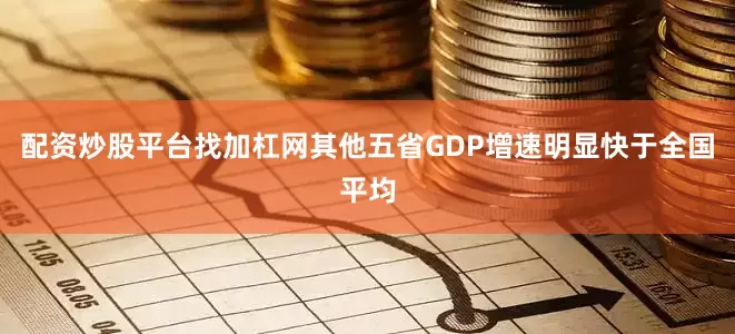 配资炒股平台找加杠网其他五省GDP增速明显快于全国平均
