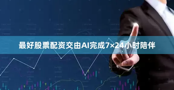 最好股票配资交由AI完成7×24小时陪伴