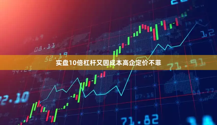 实盘10倍杠杆又因成本高企定价不菲