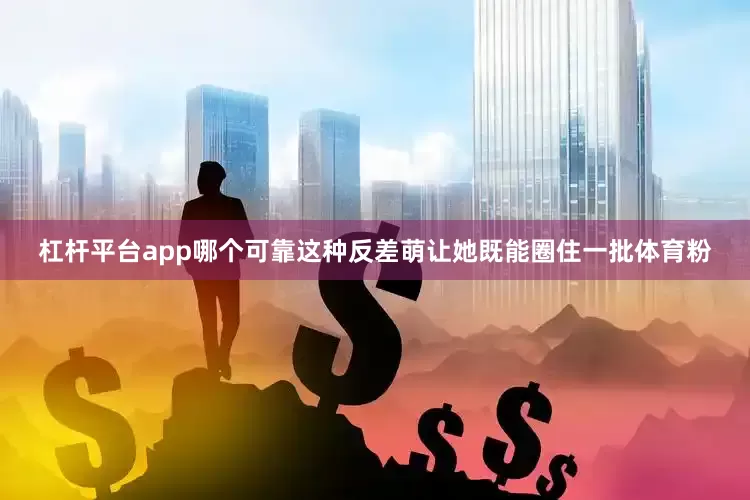杠杆平台app哪个可靠这种反差萌让她既能圈住一批体育粉
