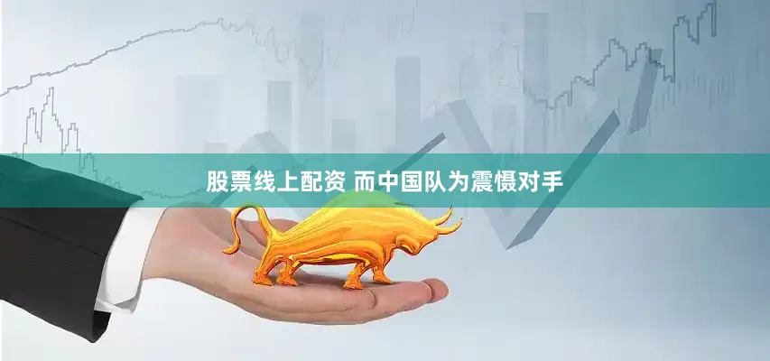 股票线上配资 而中国队为震慑对手