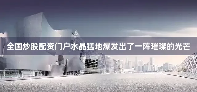 全国炒股配资门户水晶猛地爆发出了一阵璀璨的光芒