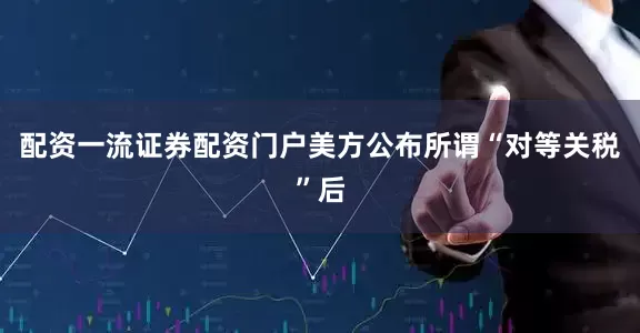 配资一流证券配资门户美方公布所谓“对等关税”后