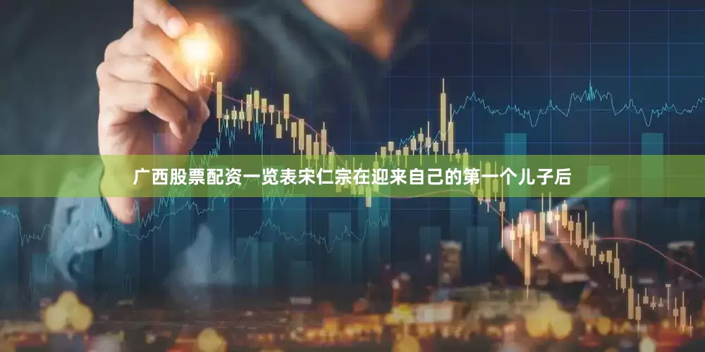 广西股票配资一览表宋仁宗在迎来自己的第一个儿子后