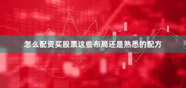 怎么配资买股票这些布局还是熟悉的配方
