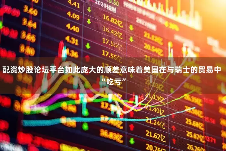 配资炒股论坛平台如此庞大的顺差意味着美国在与瑞士的贸易中 “吃亏”