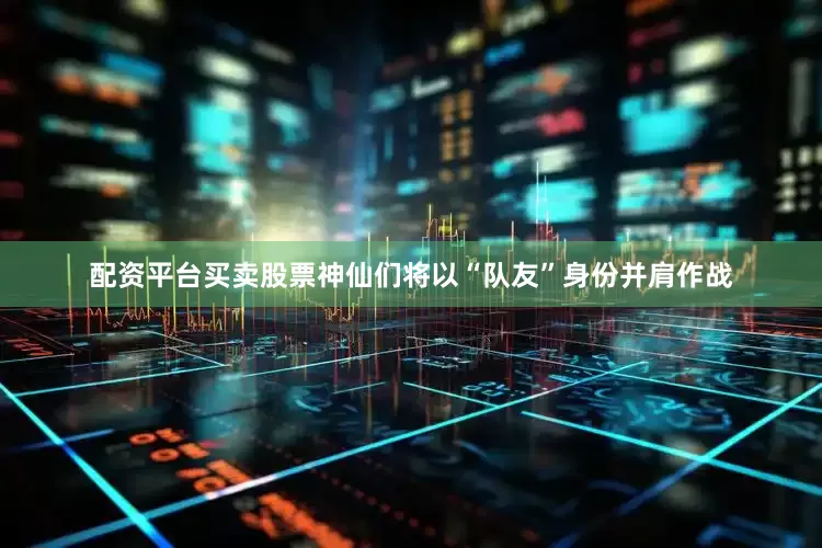 配资平台买卖股票神仙们将以“队友”身份并肩作战